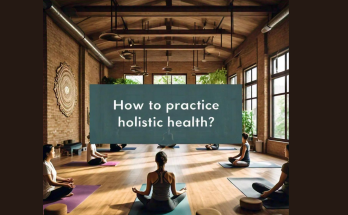 How to Practice Holistic Health? A Complete Guide to Balanced Living