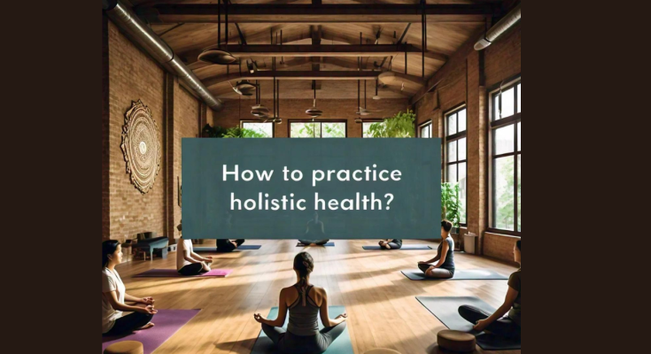 How to Practice Holistic Health? A Complete Guide to Balanced Living